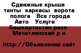 Сдвижные крыши, тенты, каркасы, ворота, полога - Все города Авто » Услуги   . Башкортостан респ.,Мечетлинский р-н